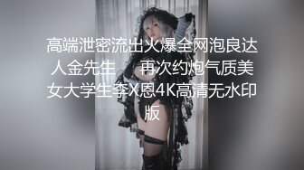 高端泄密流出火爆全网泡良达人金先生❤️再次约炮气质美女大学生李X恩4K高清无水印版