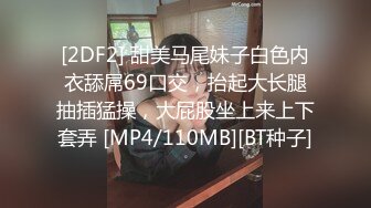 [2DF2] 甜美马尾妹子白色内衣舔屌69口交，抬起大长腿抽插猛操，大屁股坐上来上下套弄 [MP4/110MB][BT种子]