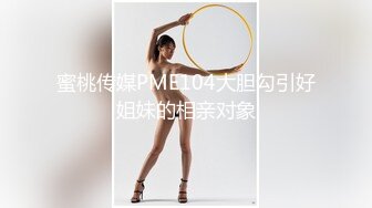 蜜桃传媒PME104大胆勾引好姐妹的相亲对象