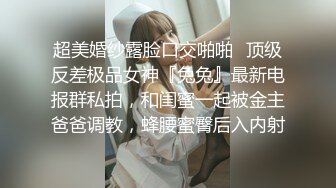 超美婚纱露脸口交啪啪✿顶级反差极品女神『兔兔』最新电报群私拍，和闺蜜一起被金主爸爸调教，蜂腰蜜臀后入内射