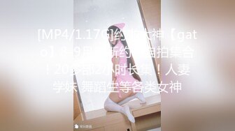 [MP4/1.17G]约啪大神【gato】8-9月最新约啪自拍集合！20多部2小时长集！人妻 学妹 舞蹈生等各类女神