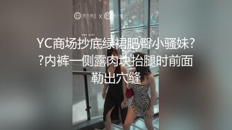 YC商场抄底绿裙肥臀小骚妹??内裤一侧露肉块抬腿时前面勒出穴缝