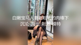 白嫩宝马人妻在粗壮的肉棒下沉沦-肉丝-刺激-模特