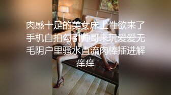 肉感十足的美女床上性欲来了手机自拍勾引帅哥来玩爱爱无毛阴户里骚水直流肉棒插进解痒痒