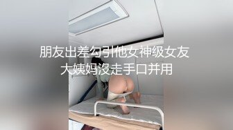 朋友出差勾引他女神级女友 大姨妈沒走手口并用