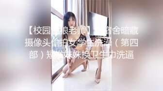 【校园色狼老师】女宿舍暗藏摄像头偷拍女学生洗澡（第四部）短发妹妹换卫生巾洗逼