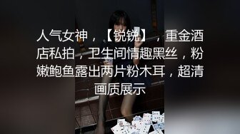 人气女神，【锐锐】，重金酒店私拍，卫生间情趣黑丝，粉嫩鲍鱼露出两片粉木耳，超清画质展示