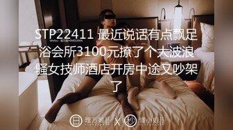 STP22411 最近说话有点飘足浴会所3100元撩了个大波浪骚女技师酒店开房中途又吵架了