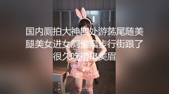 国内厕拍大神四处游荡尾随美腿美女进女厕偷窥步行街跟了很久吃撸串美眉