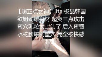 【超正点女神】ilta 极品韩国欲姐劲爆身材 超爽三点攻击蜜穴乳粒太上头了 后入蜜臀水蛇腰爆刺蜜穴 完全被快感控制