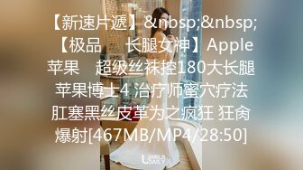 【新速片遞】&nbsp;&nbsp; 【极品❤️长腿女神】Apple苹果✨ 超级丝袜控180大长腿 苹果博士4 治疗师蜜穴疗法 肛塞黑丝皮革为之疯狂 狂肏爆射[467MB/MP4/28:50]