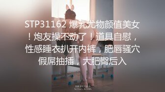 STP31162 爆乳尤物颜值美女！炮友操不动了！道具自慰，性感睡衣扒开内裤，肥唇骚穴假屌抽插，大肥臀后入