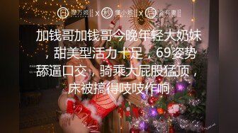 加钱哥加钱哥今晚年轻大奶妹，甜美型活力十足，69姿势舔逼口交，骑乘大屁股猛顶，床被搞得吱吱作响