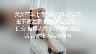 美女在车上淫乱被行车记录仪拍下遭泄露 美女车上给男人口交 被男人抠小穴 露奶飙脏话 舌吻摸鸟舌吻摸鸟