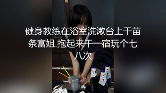 健身教练在浴室洗漱台上干苗条富姐 抱起来干一宿玩个七八次