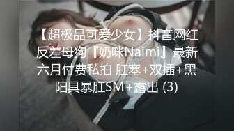 【超极品可爱少女】抖音网红反差母狗『奶咪Naimi』最新六月付费私拍 肛塞+双插+黑阳具暴肛SM+露出 (3)