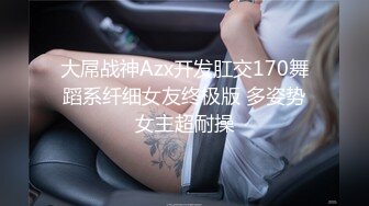 大屌战神Azx开发肛交170舞蹈系纤细女友终极版 多姿势女主超耐操