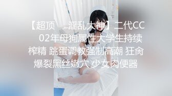 【超顶❤️淫乱大神】二代CC✿ 02年母狗属性大学生持续榨精 跳蛋调教强制高潮 狂肏爆裂黑丝嫩穴 少女肉便器