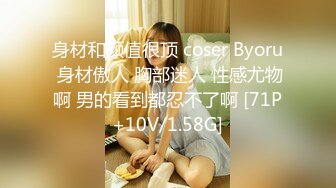 身材和颜值很顶 coser Byoru 身材傲人 胸部迷人 性感尤物啊 男的看到都忍不了啊 [71P+10V/1.58G]