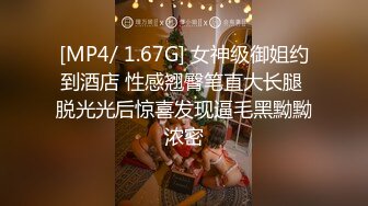 [MP4/ 1.67G] 女神级御姐约到酒店 性感翘臀笔直大长腿 脱光光后惊喜发现逼毛黑黝黝浓密