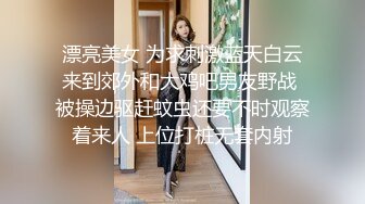 漂亮美女 为求刺激蓝天白云来到郊外和大鸡吧男友野战 被操边驱赶蚊虫还要不时观察着来人 上位打桩无套内射