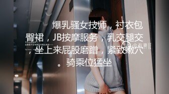 ❤️❤️爆乳骚女技师，衬衣包臀裙，JB按摩服务，乳交腿交，坐上来屁股磨蹭，紧致嫩穴。骑乘位猛坐