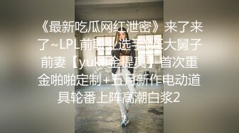 《最新吃瓜网红泄密》来了来了~LPL前职业选手WE大舅子前妻【yuka金提莫】首次重金啪啪定制+五月新作电动道具轮番上阵高潮白浆2