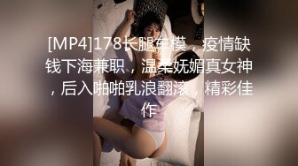 [MP4]178长腿车模，疫情缺钱下海兼职，温柔妩媚真女神，后入啪啪乳浪翻滚，精彩佳作