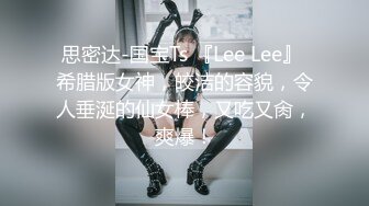 思密达-国宝Ts 『Lee Lee』 希腊版女神，皎洁的容貌，令人垂涎的仙女棒，又吃又肏，爽爆！