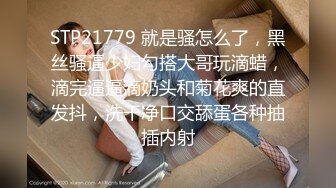 STP21779 就是骚怎么了，黑丝骚逼少妇勾搭大哥玩滴蜡，滴完逼逼滴奶头和菊花爽的直发抖，洗干净口交舔蛋各种抽插内射