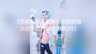 《居家摄像头破解》偷窥眼镜大叔干白白嫩嫩的美少妇