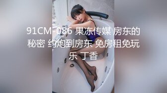 91CM-086 果冻传媒 房东的秘密 约炮到房东 免房租免玩乐 丁香