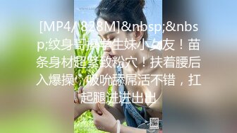 [MP4/ 828M]&nbsp;&nbsp;纹身哥操学生妹小女友！苗条身材超紧致粉穴！扶着腰后入爆操，吸吮舔屌活不错，扛起腿进进出出