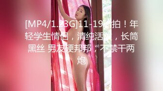 [MP4/1.23G]11-19偷拍！年轻学生情侣，清纯活泼，长筒黑丝 男友硬邦邦，不禁干两炮