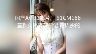 国产AV 91制片厂 91CM188 童颜女秘堕落日记 谢语彤的啊!