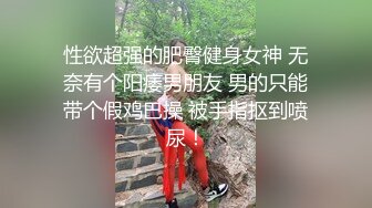 性欲超强的肥臀健身女神 无奈有个阳痿男朋友 男的只能带个假鸡巴操 被手指抠到喷尿！