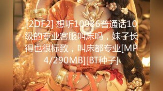 [2DF2] 想听10086普通话10级的专业客服叫床吗，妹子长得也很标致，叫床都专业[MP4/290MB][BT种子]