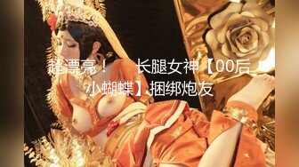 超漂亮！❤️长腿女神【00后小蝴蝶】捆绑炮友