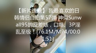 【新片速遞】 我最喜欢的日韩情侣自拍第57弹 神似Sunwall95的反差婊，口爆、3P淫乱至极！[76.1M/MP4/00:01:51]