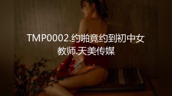 TMP0002.约啪竟约到初中女教师.天美传媒