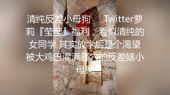 清纯反差小母狗❤️Twitter萝莉『莹莹』福利，看似清纯的女同学 其实放学后是个渴望被大鸡巴灌满骚穴的反差婊小母狗