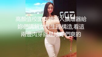 高顏值校園女神插入擴蔭器給妳們講解女性生理構造,看這兩邊肉芽就是給妳們爽的