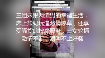 三姐妹跟两渣男的幸福生活，床上揉奶玩逼激情爆草，还享受骚货的按摩服务，三女轮插激情不断，浪叫不止好骚