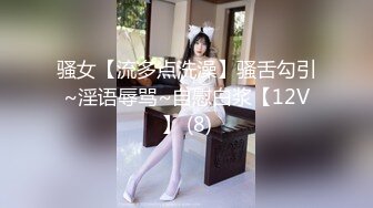 骚女【流多点洗澡】骚舌勾引~淫语辱骂~自慰白浆【12V】 (8)