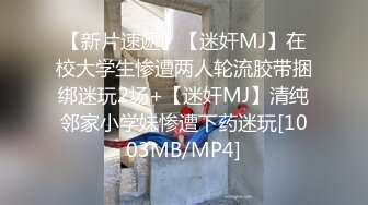 【新片速遞】【迷奸MJ】在校大学生惨遭两人轮流胶带捆绑迷玩2场+【迷奸MJ】清纯邻家小学妹惨遭下药迷玩[1003MB/MP4]