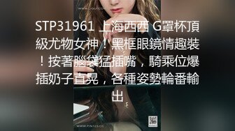 STP31961 上海西西 G罩杯頂級尤物女神！黑框眼鏡情趣裝！按著腦袋猛插嘴，騎乘位爆插奶子直晃，各種姿勢輪番輸出