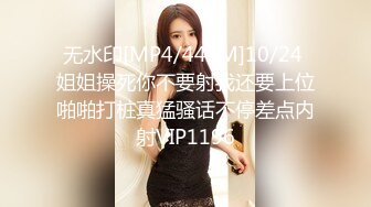 无水印[MP4/449M]10/24 姐姐操死你不要射我还要上位啪啪打桩真猛骚话不停差点内射VIP1196