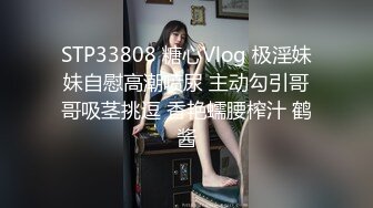 STP33808 糖心Vlog 极淫妹妹自慰高潮喷尿 主动勾引哥哥吸茎挑逗 香艳蠕腰榨汁 鹤酱