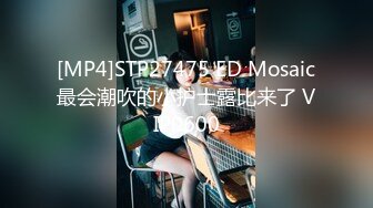 [MP4]STP27475 ED Mosaic最会潮吹的小护士露比来了 VIP0600