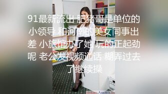 91最新流出 肥猪哥是单位的小领导 和河南的美女同事出差 小旅馆办了她 玩的正起劲呢 老公发视频通话 糊弄过去了继续操